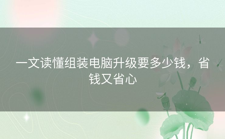 一文读懂组装电脑升级要多少钱，省钱又省心