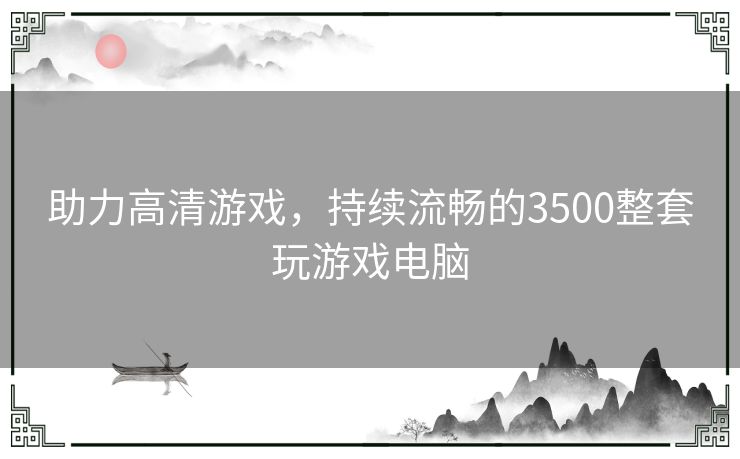 助力高清游戏，持续流畅的3500整套玩游戏电脑