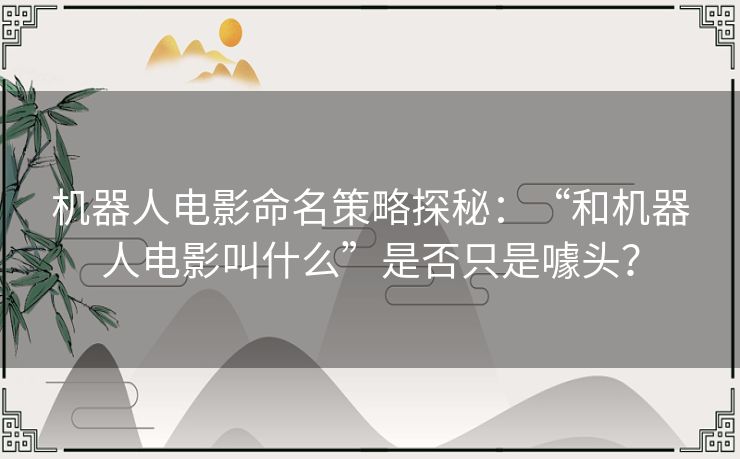 机器人电影命名策略探秘：“和机器人电影叫什么”是否只是噱头？