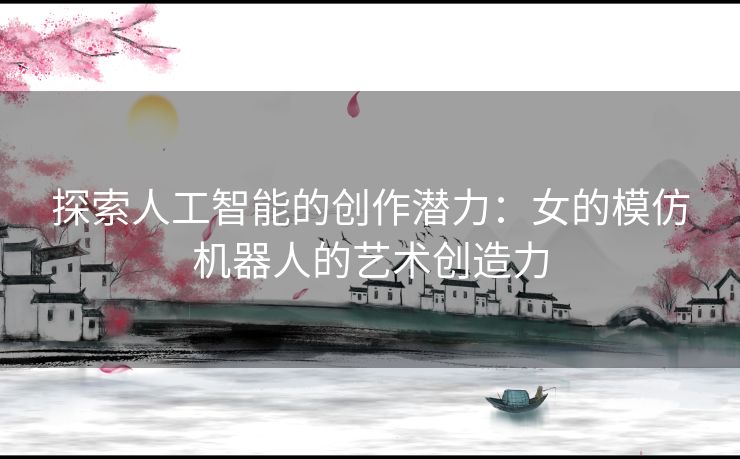 探索人工智能的创作潜力：女的模仿机器人的艺术创造力