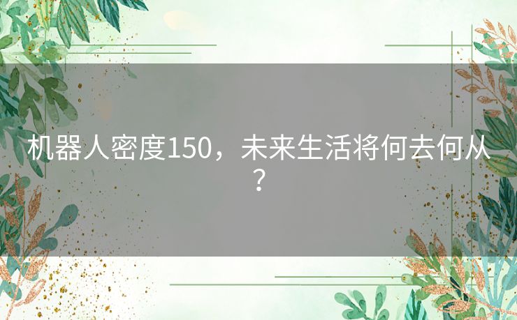 机器人密度150，未来生活将何去何从？