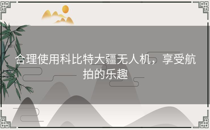 合理使用科比特大疆无人机，享受航拍的乐趣