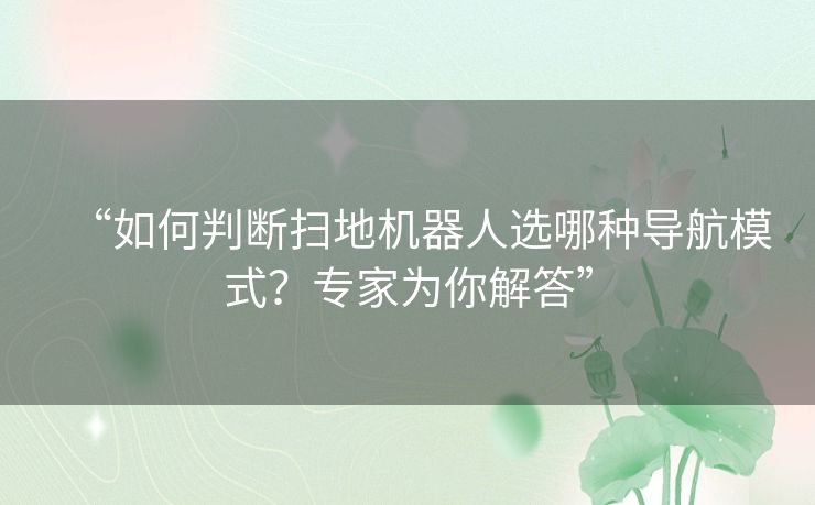 “如何判断扫地机器人选哪种导航模式？专家为你解答”