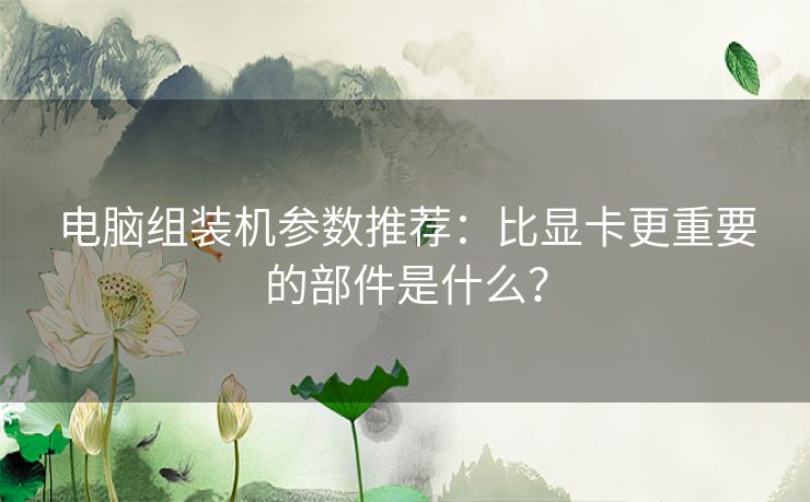 电脑组装机参数推荐：比显卡更重要的部件是什么？