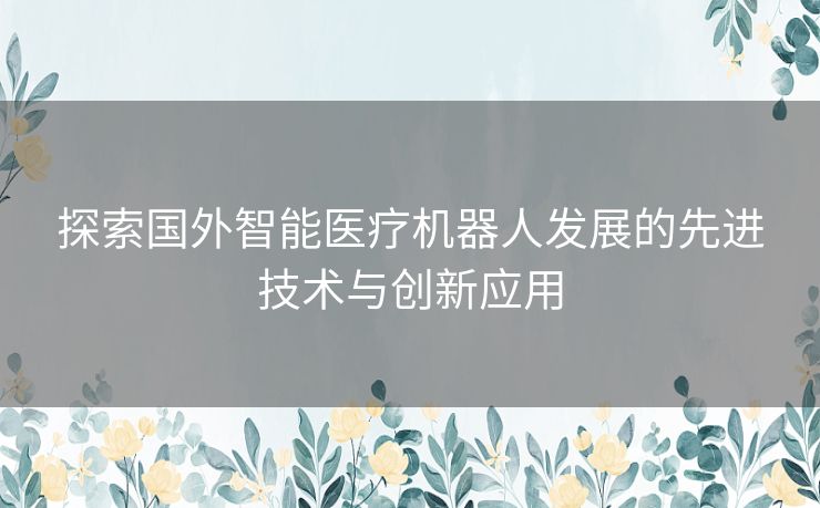 探索国外智能医疗机器人发展的先进技术与创新应用