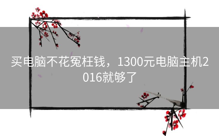 买电脑不花冤枉钱，1300元电脑主机2016就够了