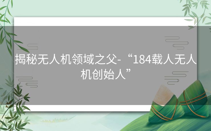 揭秘无人机领域之父-“184载人无人机创始人”