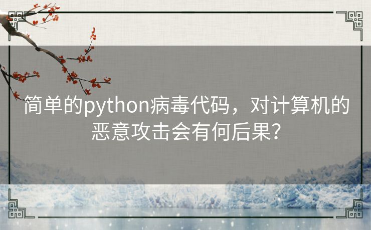 简单的python病毒代码，对计算机的恶意攻击会有何后果？