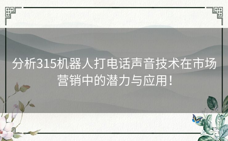 分析315机器人打电话声音技术在市场营销中的潜力与应用！