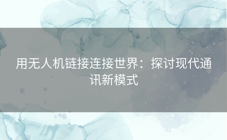 用无人机链接连接世界：探讨现代通讯新模式