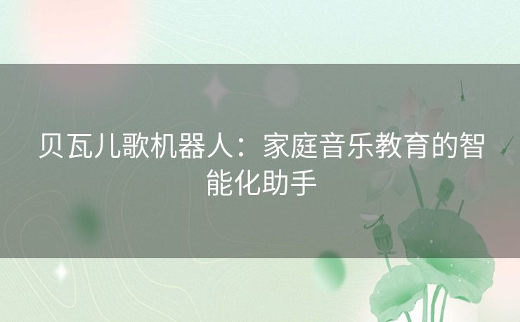 贝瓦儿歌机器人：家庭音乐教育的智能化助手