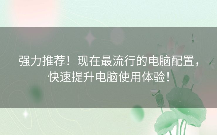 强力推荐！现在最流行的电脑配置，快速提升电脑使用体验！