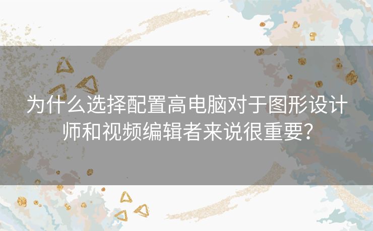 为什么选择配置高电脑对于图形设计师和视频编辑者来说很重要？