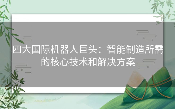 四大国际机器人巨头：智能制造所需的核心技术和解决方案