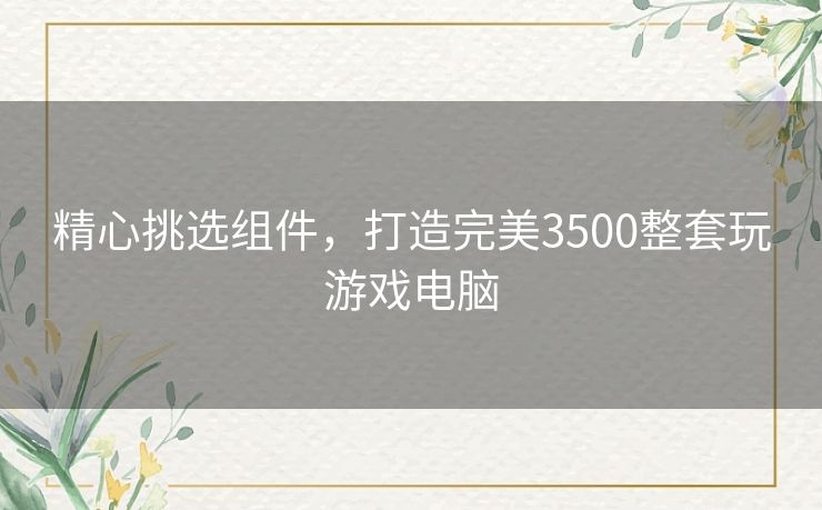 精心挑选组件，打造完美3500整套玩游戏电脑