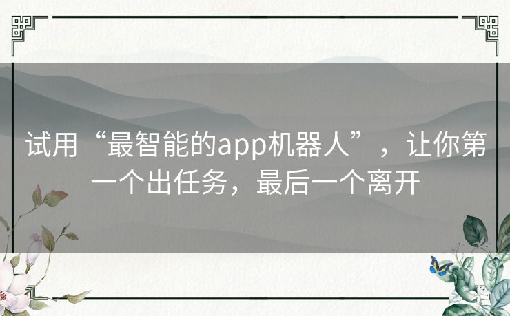 试用“最智能的app机器人”，让你第一个出任务，最后一个离开