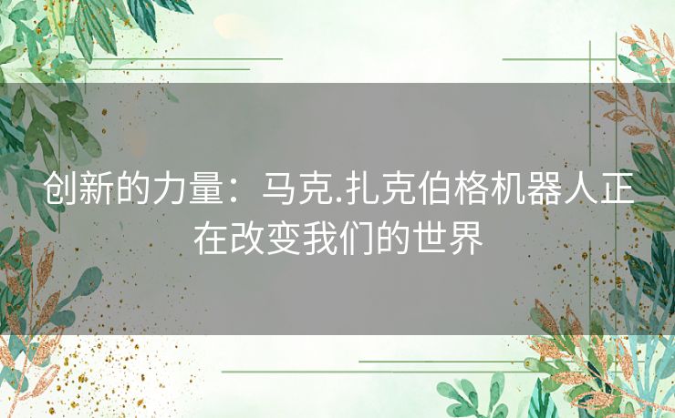 创新的力量：马克.扎克伯格机器人正在改变我们的世界