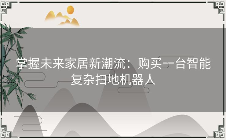 掌握未来家居新潮流：购买一台智能复杂扫地机器人