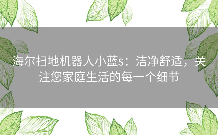 海尔扫地机器人小蓝s：洁净舒适，关注您家庭生活的每一个细节