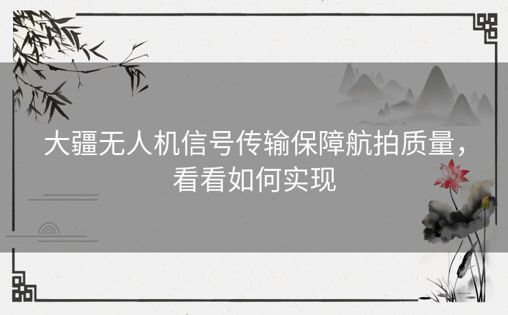 大疆无人机信号传输保障航拍质量，看看如何实现