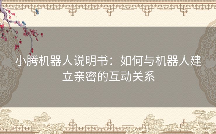 小腾机器人说明书：如何与机器人建立亲密的互动关系