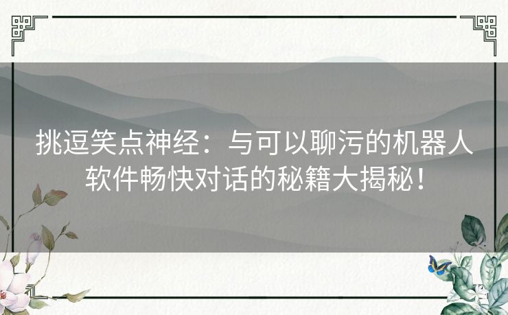 挑逗笑点神经：与可以聊污的机器人软件畅快对话的秘籍大揭秘！