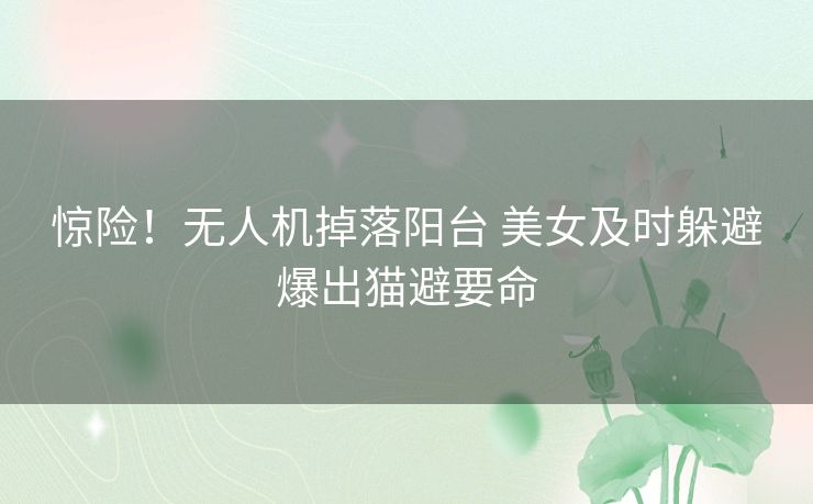 惊险！无人机掉落阳台 美女及时躲避爆出猫避要命