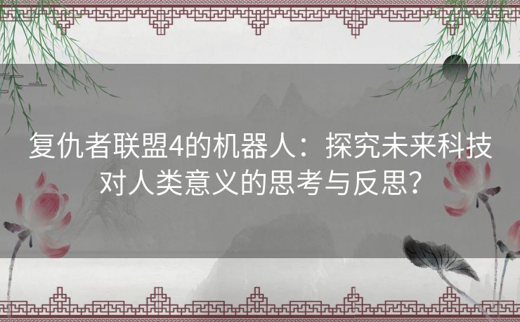 复仇者联盟4的机器人：探究未来科技对人类意义的思考与反思？