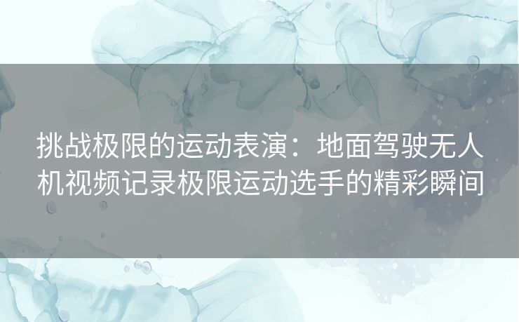 挑战极限的运动表演：地面驾驶无人机视频记录极限运动选手的精彩瞬间