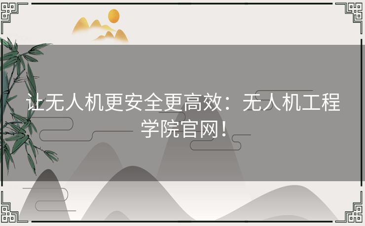 让无人机更安全更高效：无人机工程学院官网！