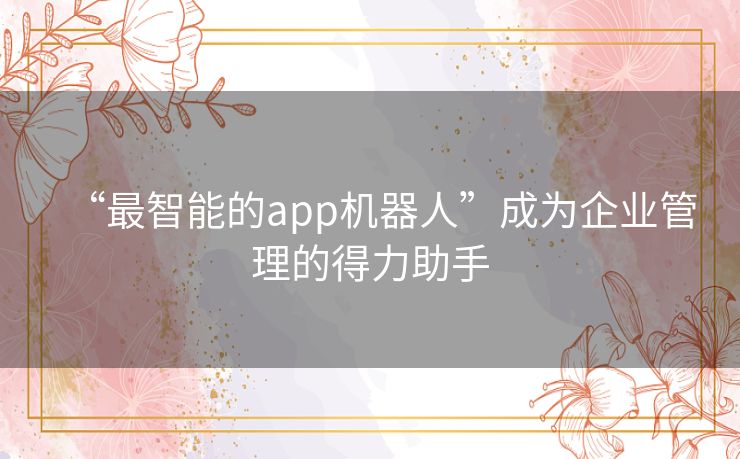 “最智能的app机器人”成为企业管理的得力助手