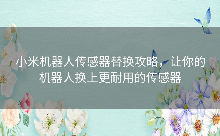 小米机器人传感器替换攻略，让你的机器人换上更耐用的传感器