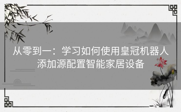 从零到一：学习如何使用皇冠机器人添加源配置智能家居设备