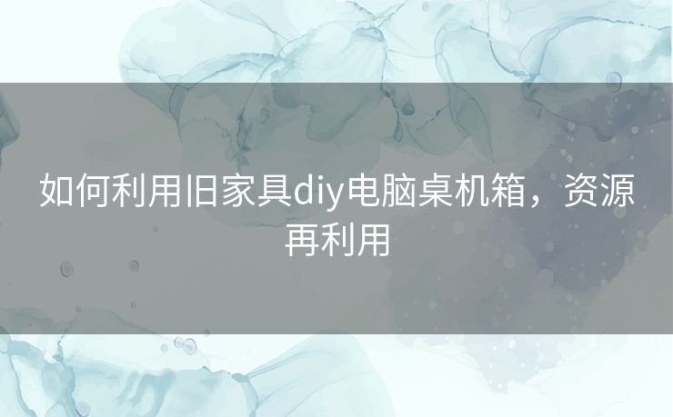 如何利用旧家具diy电脑桌机箱，资源再利用