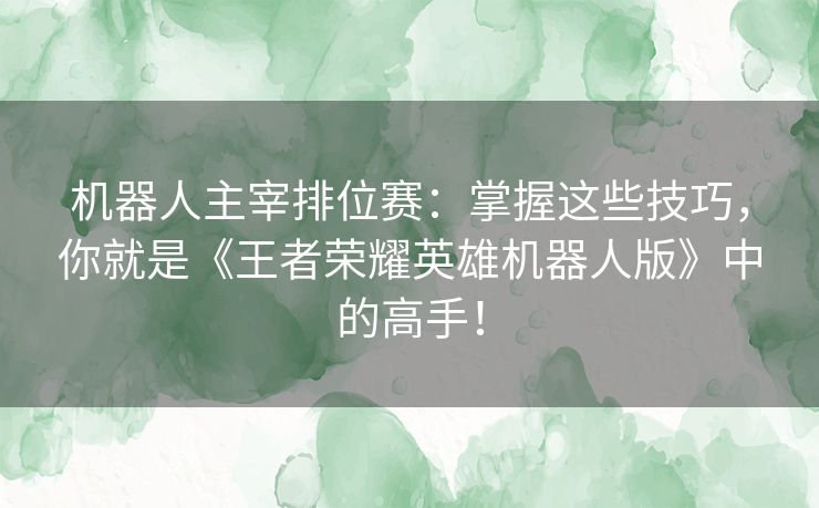 机器人主宰排位赛：掌握这些技巧，你就是《王者荣耀英雄机器人版》中的高手！