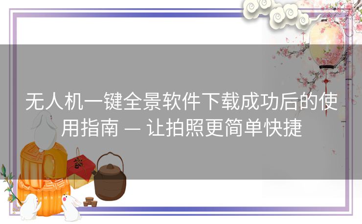 无人机一键全景软件下载成功后的使用指南 — 让拍照更简单快捷