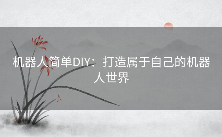 机器人简单DIY：打造属于自己的机器人世界