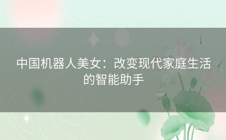 中国机器人美女：改变现代家庭生活的智能助手