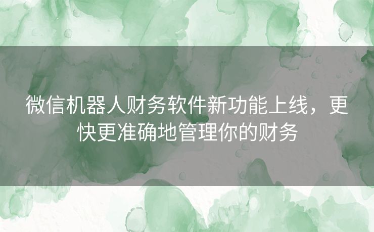 微信机器人财务软件新功能上线，更快更准确地管理你的财务