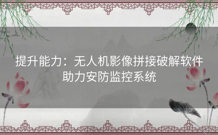 提升能力：无人机影像拼接破解软件助力安防监控系统