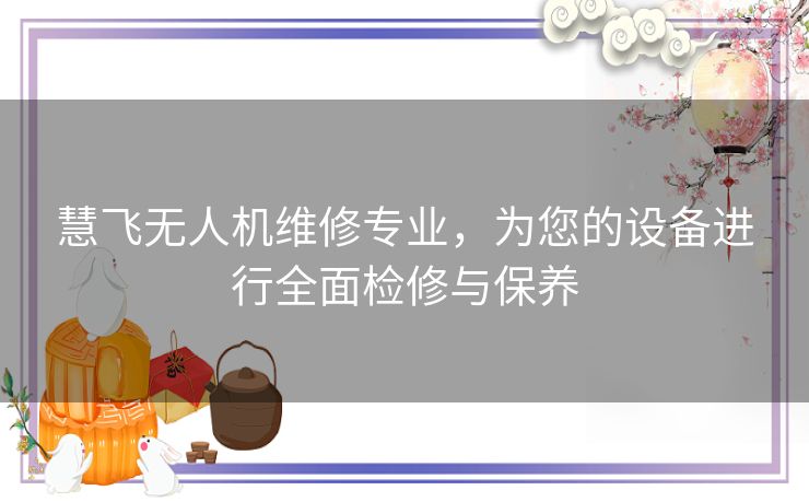 慧飞无人机维修专业，为您的设备进行全面检修与保养