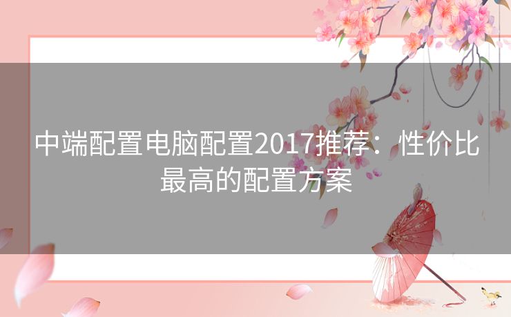 中端配置电脑配置2017推荐：性价比最高的配置方案