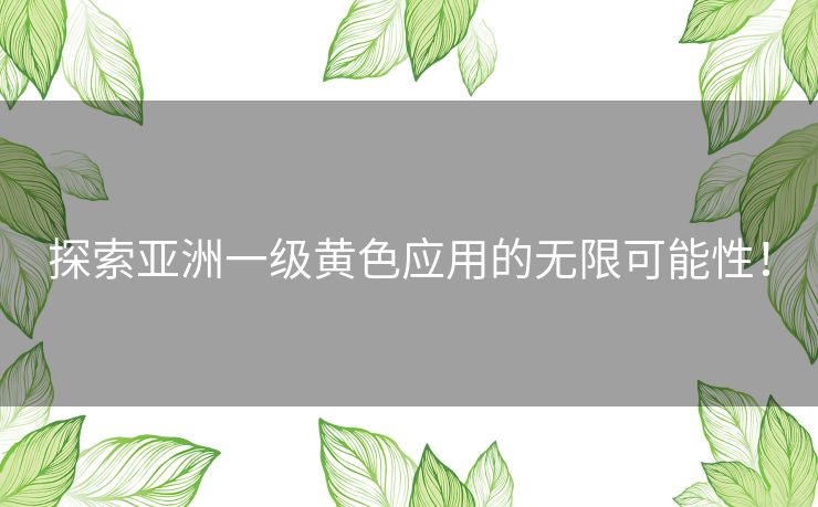 探索亚洲一级黄色应用的无限可能性！