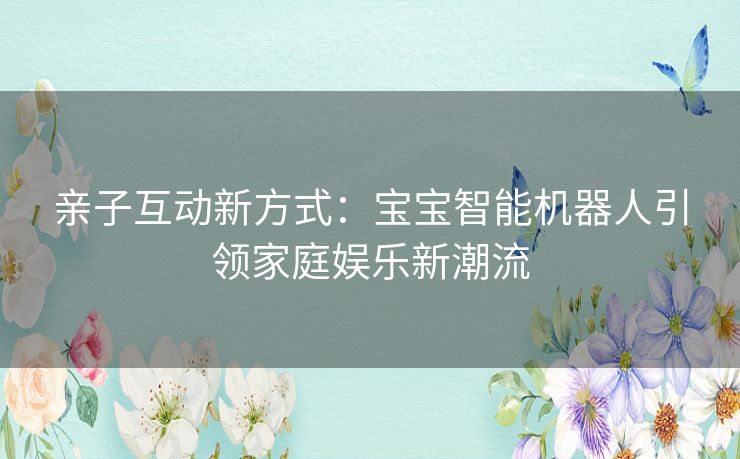 亲子互动新方式：宝宝智能机器人引领家庭娱乐新潮流