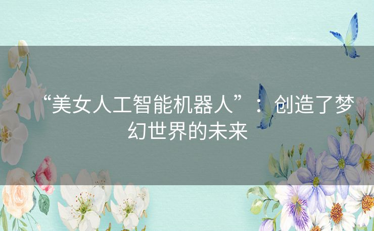 “美女人工智能机器人”：创造了梦幻世界的未来