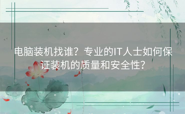 电脑装机找谁？专业的IT人士如何保证装机的质量和安全性？