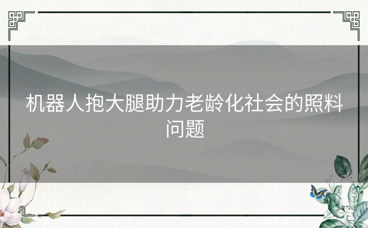 机器人抱大腿助力老龄化社会的照料问题