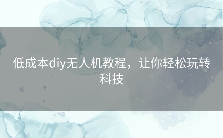 低成本diy无人机教程，让你轻松玩转科技