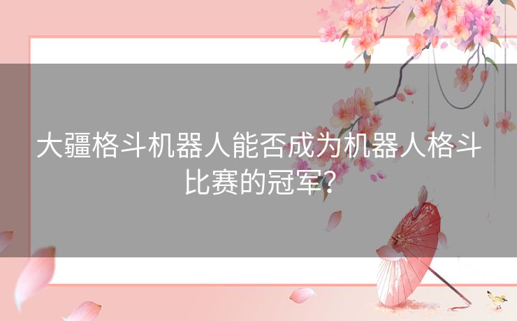 大疆格斗机器人能否成为机器人格斗比赛的冠军？