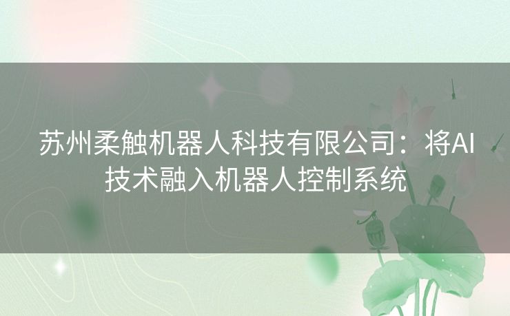 苏州柔触机器人科技有限公司：将AI技术融入机器人控制系统